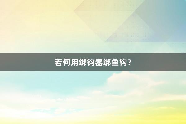 若何用绑钩器绑鱼钩？