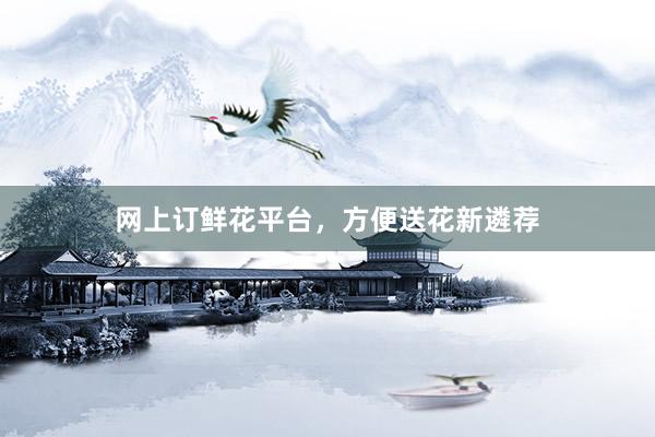 网上订鲜花平台，方便送花新遴荐