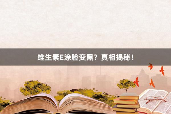 维生素E涂脸变黑？真相揭秘！