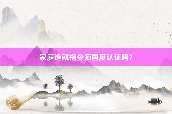 家庭造就指令师国度认证吗?