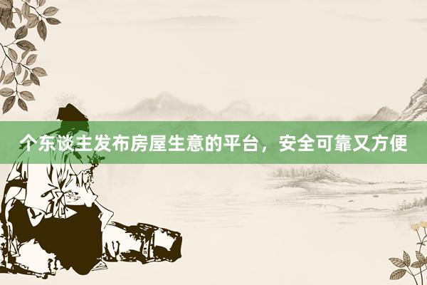 个东谈主发布房屋生意的平台，安全可靠又方便